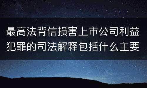 最高法背信损害上市公司利益犯罪的司法解释包括什么主要内容