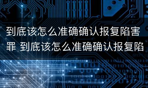 到底该怎么准确确认报复陷害罪 到底该怎么准确确认报复陷害罪案件