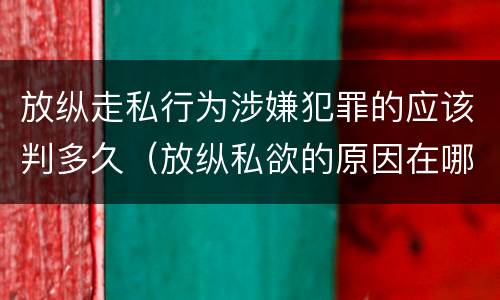 放纵走私行为涉嫌犯罪的应该判多久（放纵私欲的原因在哪里?贪行种种污秽是指什么?）