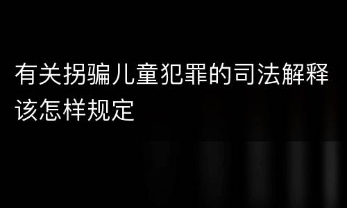 有关拐骗儿童犯罪的司法解释该怎样规定