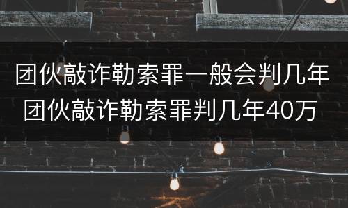 团伙敲诈勒索罪一般会判几年 团伙敲诈勒索罪判几年40万
