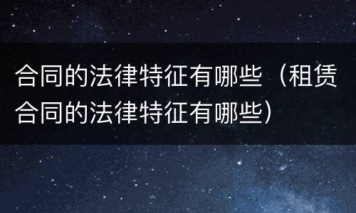 合同的法律特征有哪些（租赁合同的法律特征有哪些）