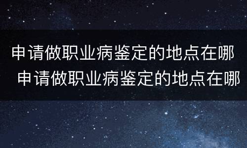 申请做职业病鉴定的地点在哪 申请做职业病鉴定的地点在哪查