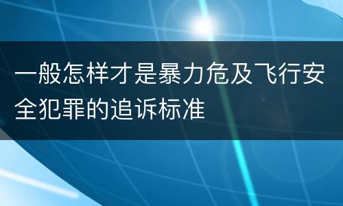 一般怎样才是暴力危及飞行安全犯罪的追诉标准