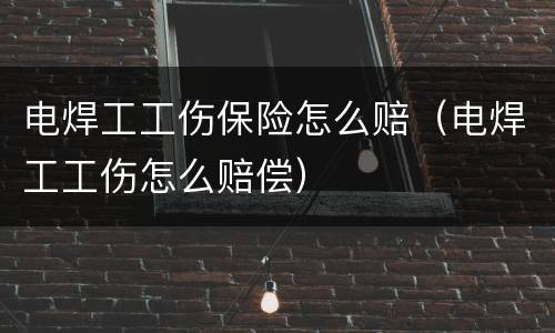 电焊工工伤保险怎么赔（电焊工工伤怎么赔偿）