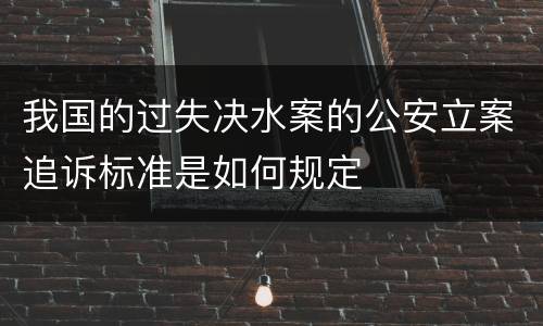 我国的过失决水案的公安立案追诉标准是如何规定