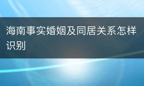 海南事实婚姻及同居关系怎样识别