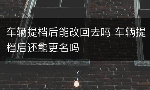 车辆提档后能改回去吗 车辆提档后还能更名吗