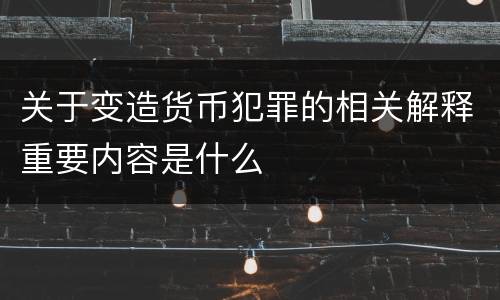 关于变造货币犯罪的相关解释重要内容是什么