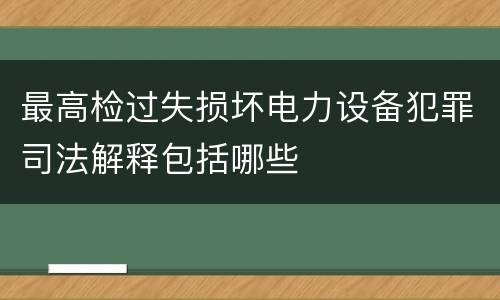 最高检过失损坏电力设备犯罪司法解释包括哪些