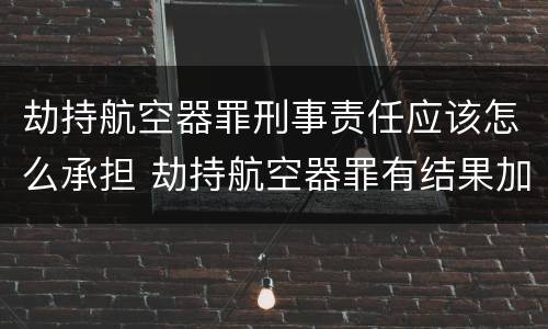 劫持航空器罪刑事责任应该怎么承担 劫持航空器罪有结果加重犯吗