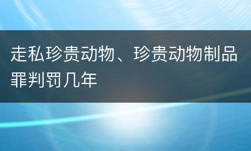 走私珍贵动物、珍贵动物制品罪判罚几年