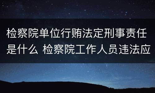 检察院单位行贿法定刑事责任是什么 检察院工作人员违法应向哪里举报