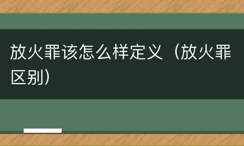 放火罪该怎么样定义（放火罪区别）
