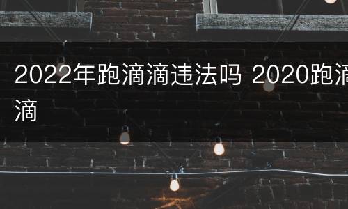 2022年跑滴滴违法吗 2020跑滴滴