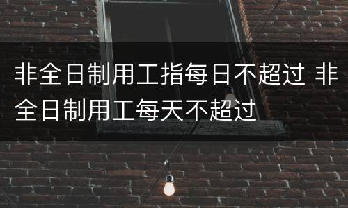 非全日制用工指每日不超过 非全日制用工每天不超过