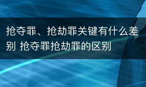 抢夺罪、抢劫罪关键有什么差别 抢夺罪抢劫罪的区别