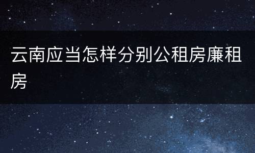 云南应当怎样分别公租房廉租房