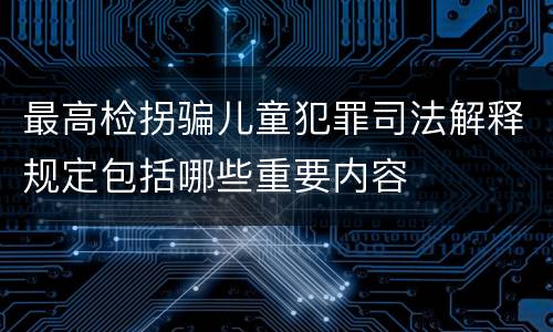 最高检拐骗儿童犯罪司法解释规定包括哪些重要内容