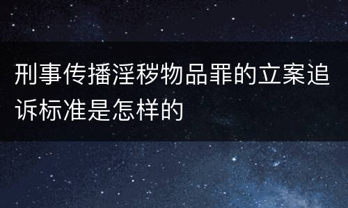 刑事传播淫秽物品罪的立案追诉标准是怎样的