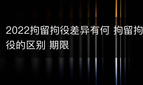 2022拘留拘役差异有何 拘留拘役的区别 期限