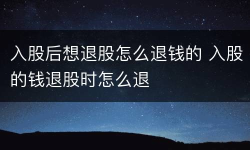 入股后想退股怎么退钱的 入股的钱退股时怎么退