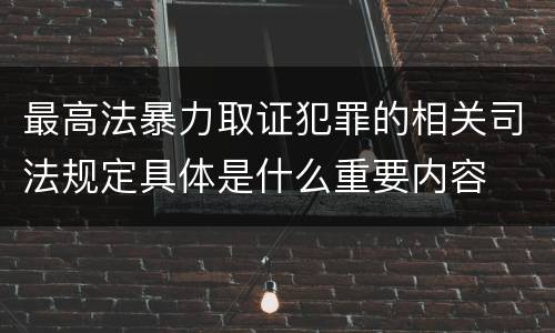 最高法暴力取证犯罪的相关司法规定具体是什么重要内容