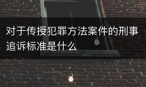 对于传授犯罪方法案件的刑事追诉标准是什么