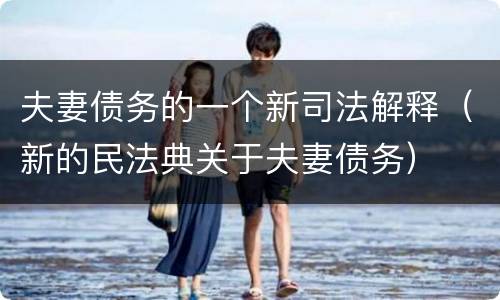 夫妻债务的一个新司法解释（新的民法典关于夫妻债务）