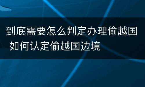 到底需要怎么判定办理偷越国 如何认定偷越国边境