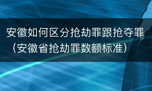 安徽如何区分抢劫罪跟抢夺罪（安徽省抢劫罪数额标准）