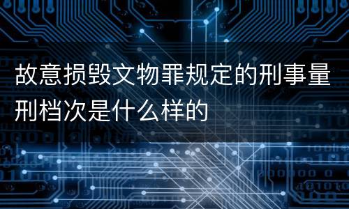 故意损毁文物罪规定的刑事量刑档次是什么样的