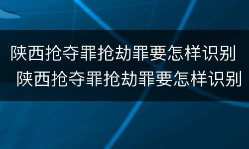 陕西抢夺罪抢劫罪要怎样识别 陕西抢夺罪抢劫罪要怎样识别认定