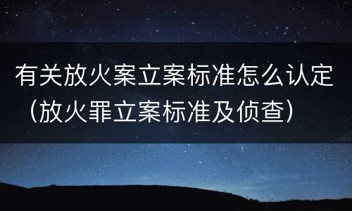 有关放火案立案标准怎么认定（放火罪立案标准及侦查）