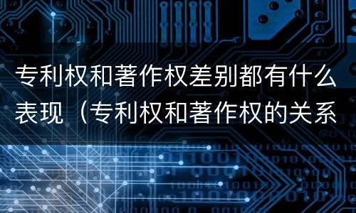 专利权和著作权差别都有什么表现（专利权和著作权的关系）