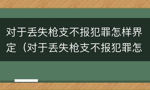 对于丢失枪支不报犯罪怎样界定（对于丢失枪支不报犯罪怎样界定罪名）