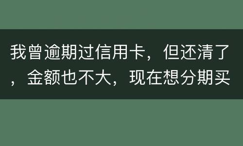 我曾逾期过信用卡，但还清了，金额也不大，现在想分期买车，还可能办的了吗