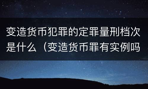 变造货币犯罪的定罪量刑档次是什么（变造货币罪有实例吗）