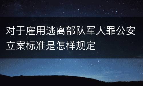 对于雇用逃离部队军人罪公安立案标准是怎样规定