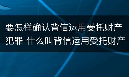 要怎样确认背信运用受托财产犯罪 什么叫背信运用受托财产罪