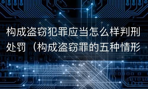 构成盗窃犯罪应当怎么样判刑处罚（构成盗窃罪的五种情形）