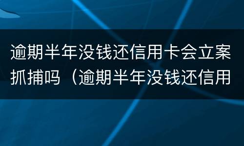 逾期半年没钱还信用卡会立案抓捕吗（逾期半年没钱还信用卡会立案抓捕吗）