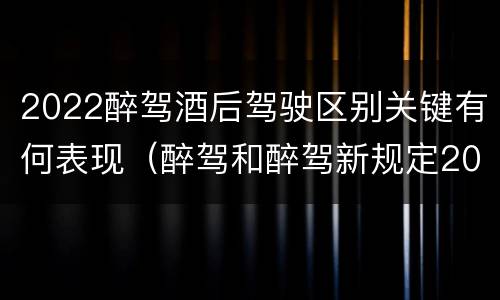 2022醉驾酒后驾驶区别关键有何表现（醉驾和醉驾新规定2020标准处罚）