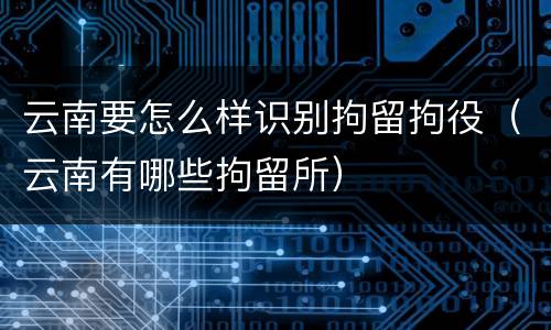 云南要怎么样识别拘留拘役（云南有哪些拘留所）