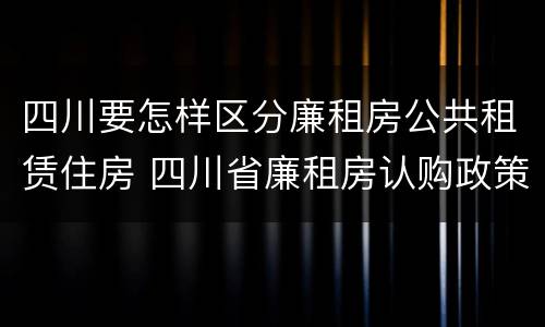 四川要怎样区分廉租房公共租赁住房 四川省廉租房认购政策