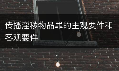 传播淫秽物品罪的主观要件和客观要件