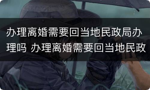 办理离婚需要回当地民政局办理吗 办理离婚需要回当地民政局办理吗现在