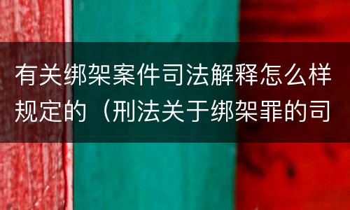 有关绑架案件司法解释怎么样规定的（刑法关于绑架罪的司法解释）