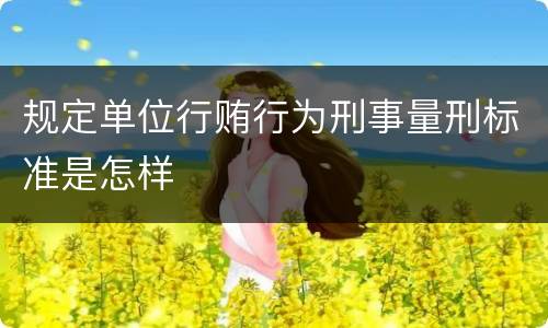 规定单位行贿行为刑事量刑标准是怎样