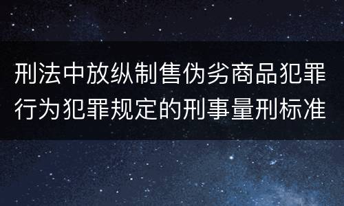 刑法中放纵制售伪劣商品犯罪行为犯罪规定的刑事量刑标准是什么